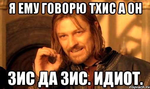 Я ЕМУ ГОВОРЮ ТХИС А ОН ЗИС ДА ЗИС. Идиот., Мем Нельзя просто так взять и (Боромир мем)