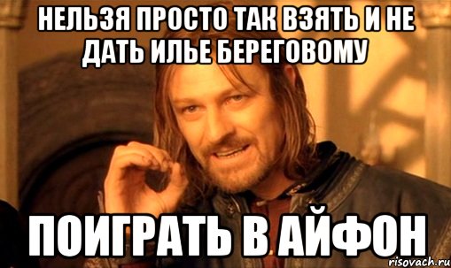 нельзя просто так взять и не дать илье береговому поиграть в айфон, Мем Нельзя просто так взять и (Боромир мем)