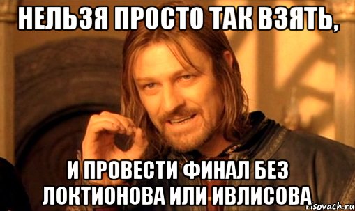 Нельзя просто так взять, И провести финал без Локтионова или Ивлисова, Мем Нельзя просто так взять и (Боромир мем)