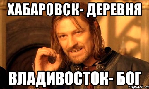 Хабаровск- деревня владивосток- бог, Мем Нельзя просто так взять и (Боромир мем)