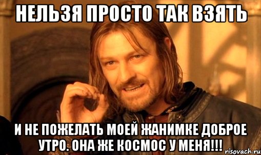 Нельзя просто так взять И не пожелать моей Жанимке доброе утро. Она же космос у меня!!!, Мем Нельзя просто так взять и (Боромир мем)