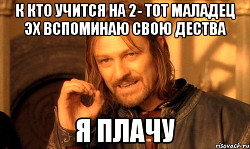 К кто учится на 2- тот маладец эх вспоминаю свою дества Я плачу, Мем Нельзя просто так взять и (Боромир мем)