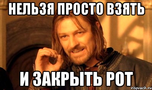 Нельзя просто взять И закрыть рот, Мем Нельзя просто так взять и (Боромир мем)