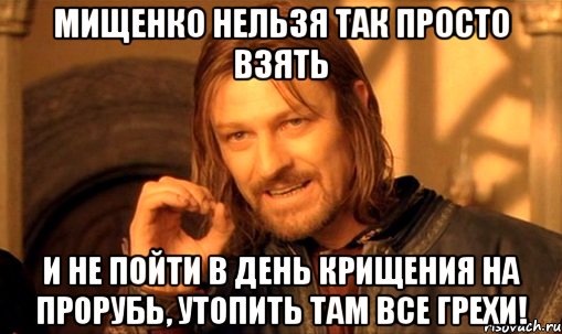 Мищенко нельзя так просто взять и не пойти в день крищения на прорубь, утопить там все грехи!, Мем Нельзя просто так взять и (Боромир мем)