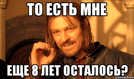 то есть мне еще 8 лет осталось?, Мем Нельзя просто так взять и (Боромир мем)