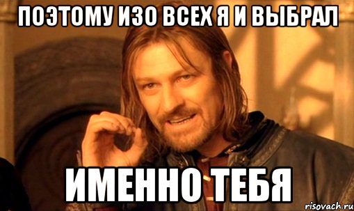 поэтому изо всех я и выбрал именно тебя, Мем Нельзя просто так взять и (Боромир мем)