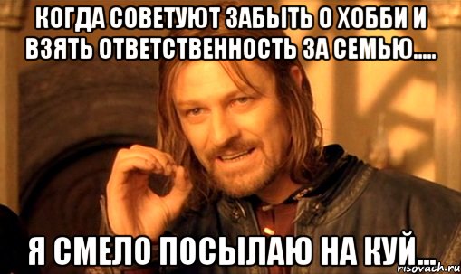 Когда советуют забыть о хобби и взять ответственность за семью..... Я смело посылаю на куй..., Мем Нельзя просто так взять и (Боромир мем)