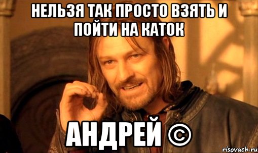 Нельзя так просто взять и пойти на каток Андрей ©, Мем Нельзя просто так взять и (Боромир мем)