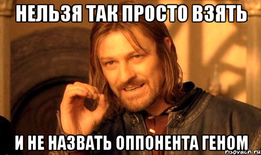 Нельзя так просто взять и не назвать оппонента геном, Мем Нельзя просто так взять и (Боромир мем)