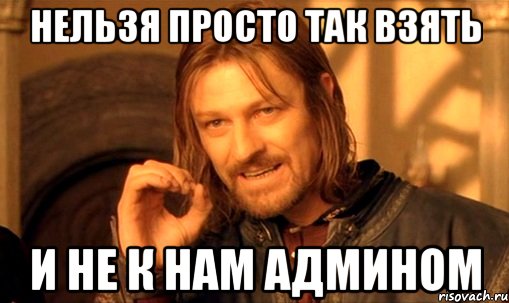 Нельзя просто так взять и не к нам админом, Мем Нельзя просто так взять и (Боромир мем)