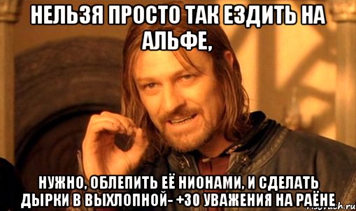 нельзя просто так ездить на альфе, нужно, облепить её нионами, и сделать дырки в выхлопной- +30 УВАЖЕНИЯ НА РАЁНЕ, Мем Нельзя просто так взять и (Боромир мем)