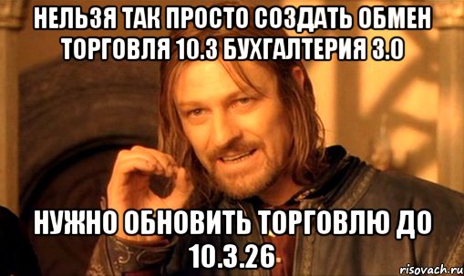 нельзя так просто создать обмен торговля 10.3 бухгалтерия 3.0 нужно обновить торговлю до 10.3.26, Мем Нельзя просто так взять и (Боромир мем)