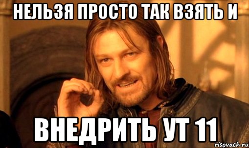 НЕЛЬЗЯ ПРОСТО ТАК ВЗЯТЬ И ВНЕДРИТЬ УТ 11
