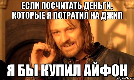 Если посчитать деньги, которые я потратил на джип Я бы купил айфон