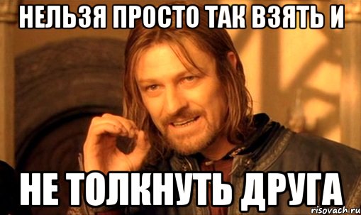 нельзя просто так взять и не толкнуть друга