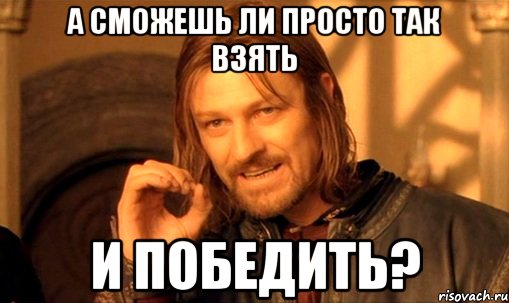 А сможешь ли просто так взять и победить?