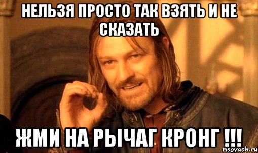 Нельзя просто так взять и не сказать Жми на рычаг кронг !!!, Мем Нельзя просто так взять и (Боромир мем)