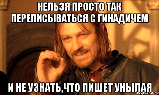Нельзя просто так переписываться с Гинадичем и не узнать,что пишет Унылая, Мем Нельзя просто так взять и (Боромир мем)