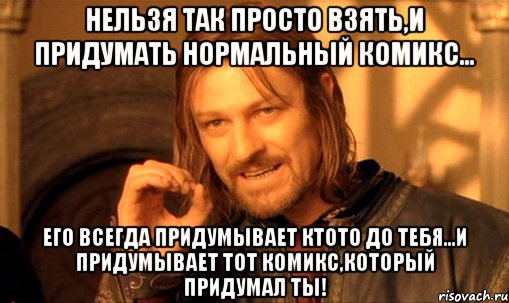 Нельзя так просто взять,и придумать нормальный комикс... Его всегда придумывает ктото до тебя...И придумывает тот комикс,который придумал ты!, Мем Нельзя просто так взять и (Боромир мем)