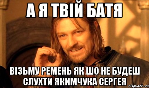 а я твій батя візьму ремень як шо не будеш слухти якимчука сергея