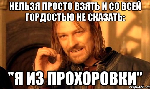 Нельзя просто взять и со всей гордостью не сказать: "Я из Прохоровки"