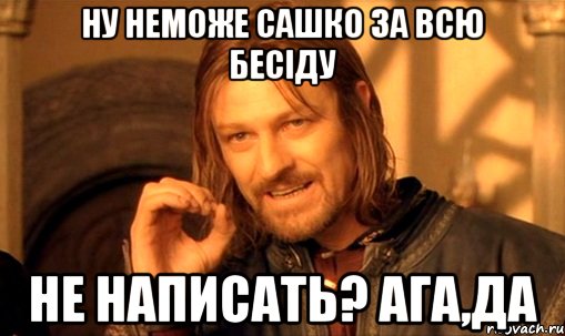 Ну неможе сашко за всю бесіду не написать? АГА,ДА
