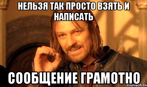 Нельзя так просто взять и написать Сообщение грамотно
