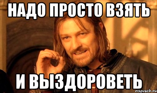 Надо просто взять и выздороветь