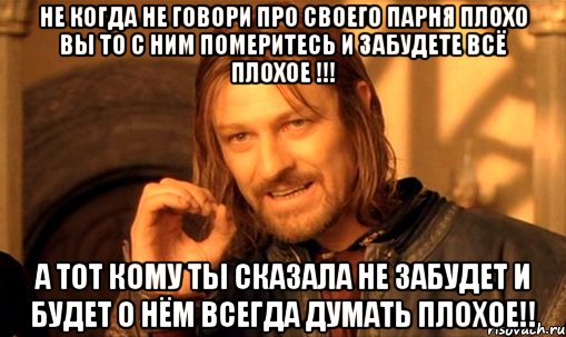 не когда не говори про своего парня плохо вы то с ним померитесь и забудете всё плохое !!! а тот кому ты сказала не забудет и будет о нём всегда думать плохое!!