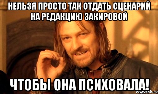 Нельзя просто так отдать сценарий на редакцию Закировой Чтобы она психовала!