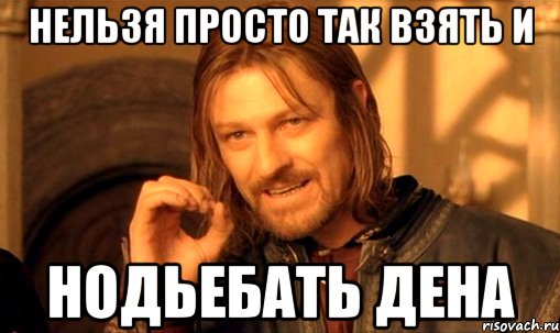 НЕЛЬЗЯ ПРОСТО ТАК ВЗЯТЬ И НОДЬЕБАТЬ ДЕНА