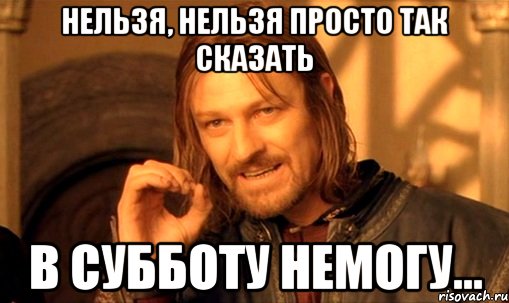 Нельзя, нельзя просто так сказать в субботу немогу...