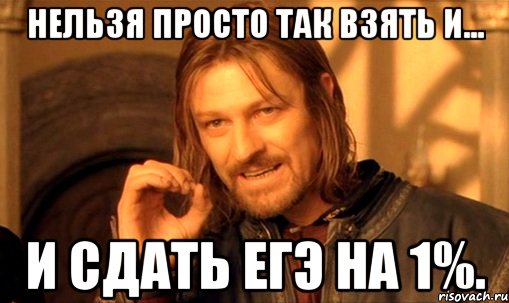 Нельзя просто так взять и... И сдать ЕГЭ на 1%.