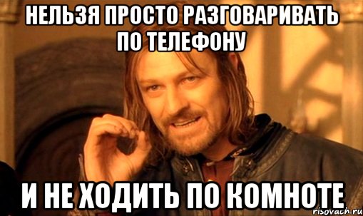 нельзя просто разговаривать по телефону и не ходить по комноте