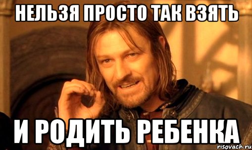 нельзя просто так взять и родить ребенка