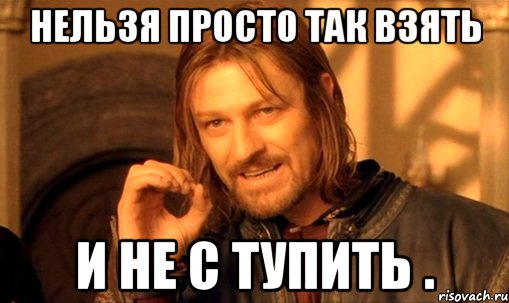 нельзя просто так взять и не с тупить .