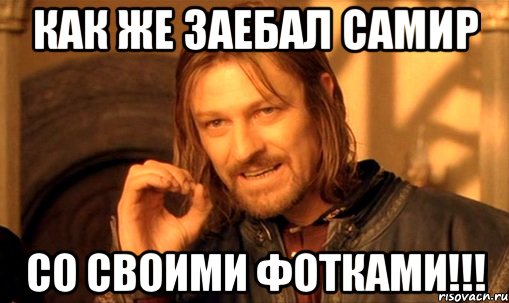 как же заебал самир со своими фотками!!!