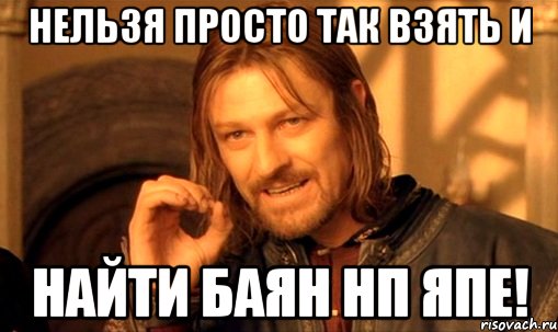 Нельзя просто так взять и найти баян нп ЯПе!