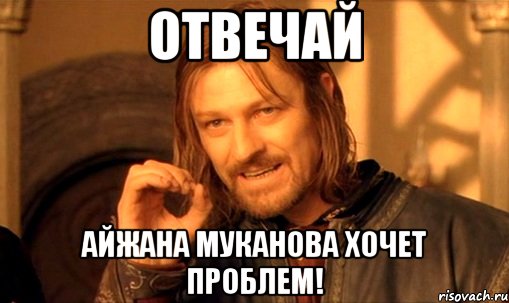 Отвечай Айжана муканова хочет проблем!