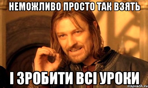 НЕМОЖЛИВО ПРОСТО ТАК ВЗЯТЬ І ЗРОБИТИ ВСІ УРОКИ, Мем Нельзя просто так взять и (Боромир мем)