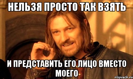 Нельзя просто так взять И представить его лицо вместо моего, Мем Нельзя просто так взять и (Боромир мем)