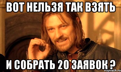 Вот нельзя так взять И Собрать 20 заявок ?, Мем Нельзя просто так взять и (Боромир мем)