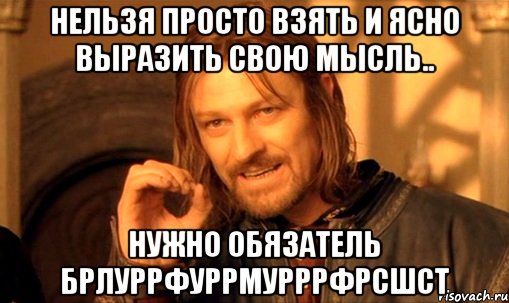 нельзя просто взять и ясно выразить свою мысль.. нужно обязатель брлуррфуррмурррфрсшст, Мем Нельзя просто так взять и (Боромир мем)