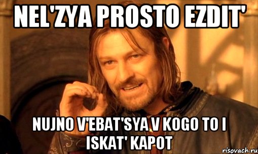 Nel'zya prosto ezdit' NUJNO V'EBAT'SYA V KOGO TO i iskat' KAPOT, Мем Нельзя просто так взять и (Боромир мем)