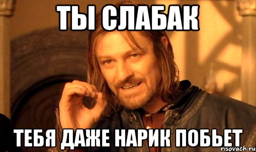 Ты слабак Тебя даже Нарик побьет, Мем Нельзя просто так взять и (Боромир мем)