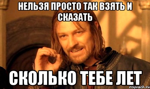 нельзя просто так взять и сказать сколько тебе лет, Мем Нельзя просто так взять и (Боромир мем)