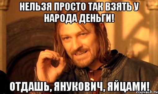 Нельзя просто так взять у народа деньги! Отдашь, Янукович, яйцами!, Мем Нельзя просто так взять и (Боромир мем)