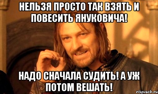 нельзя просто так взять и повесить Януковича! Надо сначала судить! А уж потом вешать!, Мем Нельзя просто так взять и (Боромир мем)