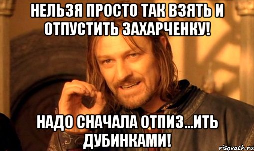 Нельзя просто так взять и отпустить Захарченку! Надо сначала отпиз...ить дубинками!, Мем Нельзя просто так взять и (Боромир мем)