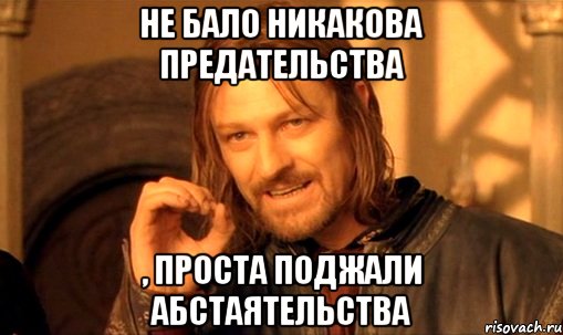 Не бало никакова предательства , проста поджали абстаятельства, Мем Нельзя просто так взять и (Боромир мем)